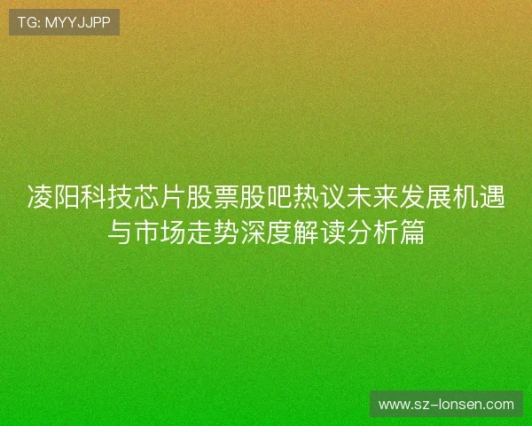 凌阳科技芯片股票股吧热议未来发展机遇与市场走势深度解读分析篇