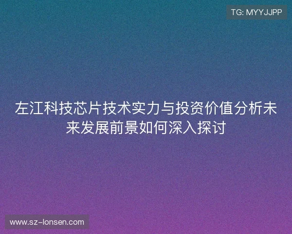 左江科技芯片技术实力与投资价值分析未来发展前景如何深入探讨